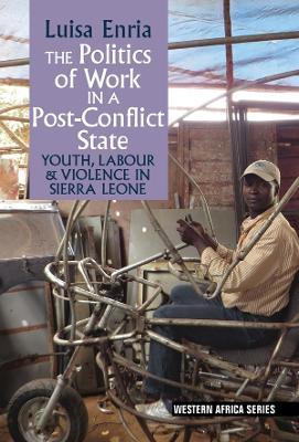 The Politics of Work in a Post-Conflict State: Youth, Labour & Violence in Sierra Leone - Luisa Enria - cover
