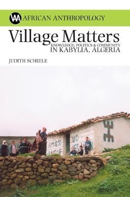 Village Matters: Knowledge, Politics and Community in Kabylia, Algeria - Judith Scheele - cover