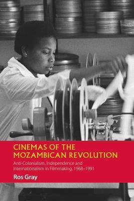 Cinemas of the Mozambican Revolution: Anti-Colonialism, Independence and Internationalism in Filmmaking, 1968-1991 - Ros Gray - cover