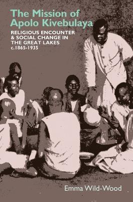 The Mission of Apolo Kivebulaya: Religious Encounter & Social Change in the Great Lakes c.1865-1935 - Emma Wild-Wood - cover