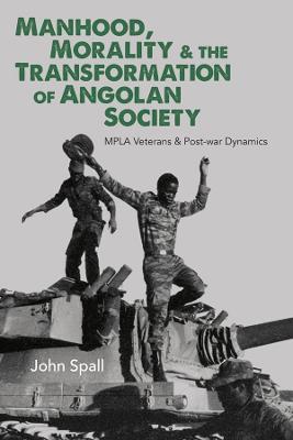 Manhood, Morality & the Transformation of Angolan Society: MPLA Veterans & Post-war Dynamics - John Spall - cover