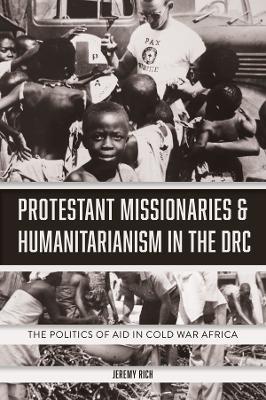 Protestant Missionaries & Humanitarianism in the DRC: The Politics of Aid in Cold War Africa - Jeremy Rich - cover