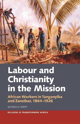 Labour & Christianity in the Mission: African Workers in Tanganyika and Zanzibar, 1864-1926 - Michelle Liebst - cover