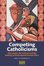 Competing Catholicisms: The Jesuits, the Vatican & the Making of Postcolonial French Africa
