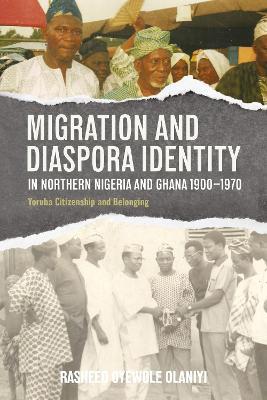 Migration and Diaspora Identity in Northern Nigeria and Ghana, 1900–1970: Yoruba Citizenship and Belonging - Rasheed Oyewole Olaniyi - cover