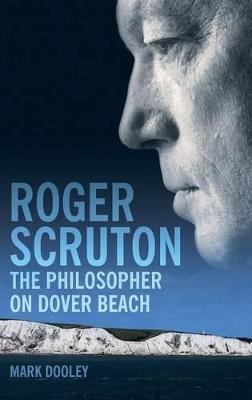 Roger Scruton: The Philosopher on Dover Beach: An Intellectual Biography - Mark Dooley - cover