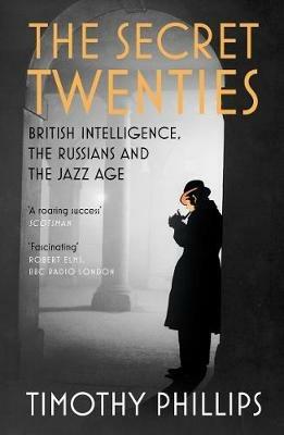 The Secret Twenties: British Intelligence, the Russians and the Jazz Age - Timothy Phillips - cover