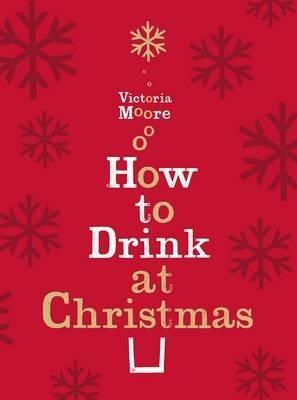 How to Drink at Christmas: Winter Warmers, Party Drinks and Festive Cocktails - Victoria Moore - cover