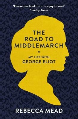 The Road to Middlemarch: My Life with George Eliot - Rebecca Mead - cover