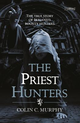 The Priest Hunters: The True Story of Ireland's Bounty Hunters - Colin Murphy - cover