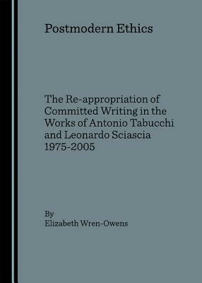 Postmodern Ethics: The Re-appropriation of Committed Writing in the Works of Antonio Tabucchi and Leonardo Sciascia 1975-2005 - Elizabeth Wren-Owens - cover