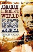 Abraham Lincoln's World: How Riverboats, Railroads, and Republicans Transformed America - Thomas Crump - cover