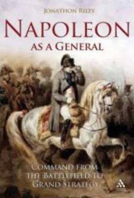 Napoleon as a General: Command from the Battlefield to Grand Strategy - Jonathon Riley - cover