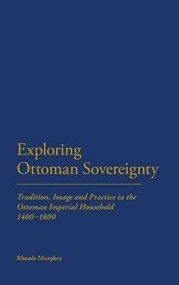 Exploring Ottoman Sovereignty: Tradition, Image and Practice in the Ottoman Imperial Household, 1400-1800 - Rhoads Murphey - cover