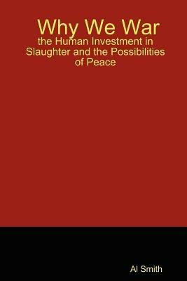 Why We War: the Human Investment in Slaughter and the Possibilities of Peace - Al, Smith - cover