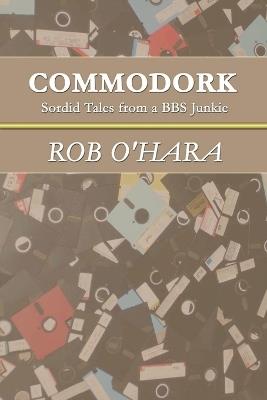 Commodork: Sordid Tales from a BBS Junkie - Rob, O'Hara - cover