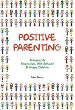 Positive Parenting: Bringing Up Responsible, Well-Behaved & Happy Children