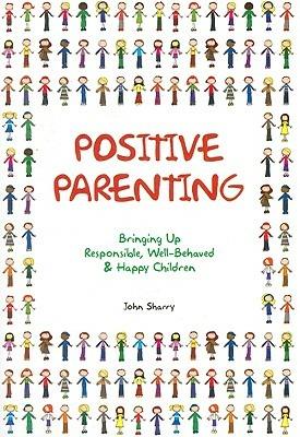 Positive Parenting: Bringing Up Responsible, Well-Behaved & Happy Children - John Sharry - cover