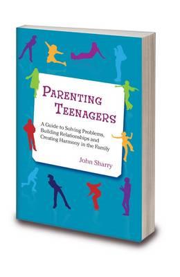 Parenting Teenagers: A Guide Solving Problems, Building Relationships and Creating Harmony - John Sharry - cover