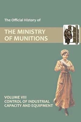 Official History of the Ministry of Munitions Volume VIII: Control of Industrial Capacity and Equipment - HMSO - cover