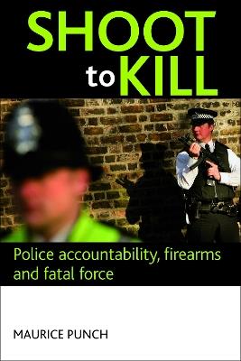 Shoot to kill: Police accountability, firearms and fatal force - Maurice Punch - cover