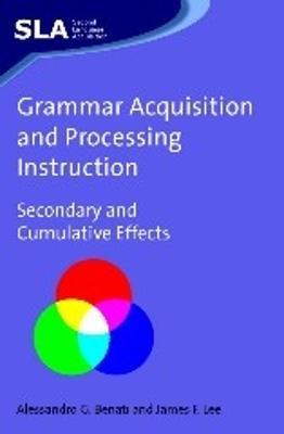 Grammar Acquisition and Processing Instruction: Secondary and Cumulative Effects - Alessandro Benati,James F. Lee - cover