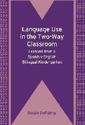 Language Use in the Two-Way Classroom: Lessons from a Spanish-English Bilingual Kindergarten - Renee DePalma - cover