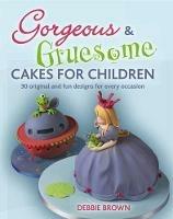 Gorgeous & Gruesome Cakes for Children: 30 Original and Fun Designs for Every Occasion - Debbie Brown - cover