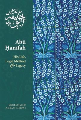 Abu Hanifah: His Life, Legal Method & Legacy - Mohammed  Akram Nadwi - cover