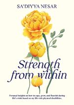 Strength from Within: Personal insights on how to cope, grow, and flourish during life’s trials based on my life with physical disabilities
