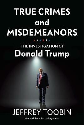 True Crimes and Misdemeanors: The Investigation of Donald Trump - Jeffrey Toobin - cover