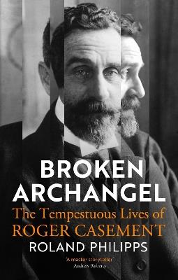 Broken Archangel: The Tempestuous Lives of Roger Casement - Roland Philipps - cover