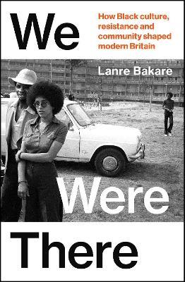 We Were There: How Black culture, resistance and community shaped modern Britain - Lanre Bakare - cover