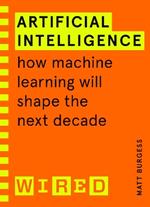 Artificial Intelligence (WIRED guides): How Machine Learning Will Shape the Next Decade
