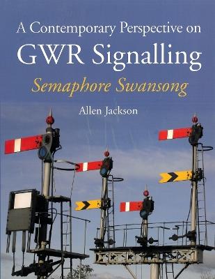 A Contemporary Perspective on GWR Signalling: Semaphore Swansong - Allen Jackson - cover