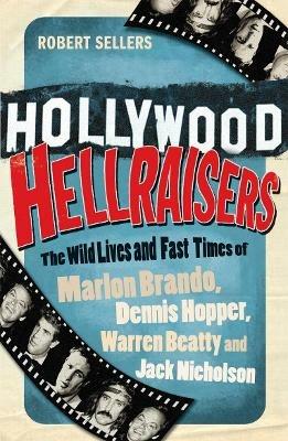 Hollywood Hellraisers: The Wild Lives and Fast Times of Marlon Brando, Dennis Hopper, Warren Beatty and Jack Nicholson - Robert Sellers - cover