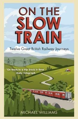 On The Slow Train: Twelve Great British Railway Journeys - Michael Williams - cover