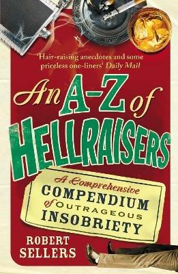An A-Z of Hellraisers: A Comprehensive Compendium of Outrageous Insobriety - Robert Sellers - cover