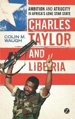 Charles Taylor and Liberia: Ambition and Atrocity in Africa's Lone Star State - Colin M. Waugh - cover