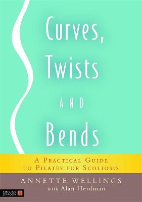 Curves, Twists and Bends: A Practical Guide to Pilates for Scoliosis - Annette Wellings,Alan Herdman - cover
