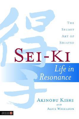 Sei-Ki: Life in Resonance - The Secret Art of Shiatsu - Alice Whieldon,Akinobu Kishi - cover
