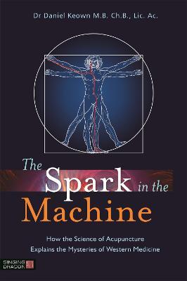 The Spark in the Machine: How the Science of Acupuncture Explains the Mysteries of Western Medicine - Daniel Keown - cover