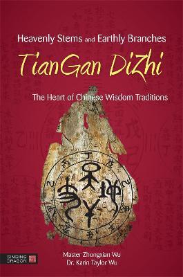 Heavenly Stems and Earthly Branches - TianGan DiZhi: The Heart of Chinese Wisdom Traditions - Zhongxian Wu,Karin Taylor Taylor Wu - cover