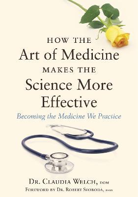 How the Art of Medicine Makes the Science More Effective: Becoming the Medicine We Practice - Claudia Welch - cover