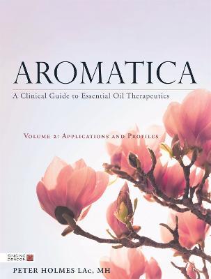 Aromatica Volume 2: A Clinical Guide to Essential Oil Therapeutics. Applications and Profiles - Peter Holmes - cover