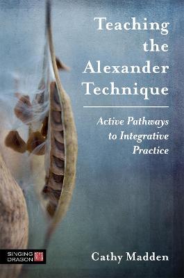 Teaching the Alexander Technique: Active Pathways to Integrative Practice - Cathy Madden - cover