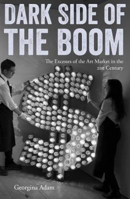 Dark Side of the Boom: The Excesses of the Art Market in the 21st Century - Georgina Adam - cover