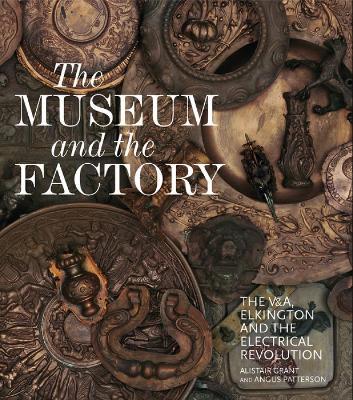 The Museum and the Factory: The V&A, Elkington and the Electrical Revolution - Alistair Grant,Angus Patterson - cover