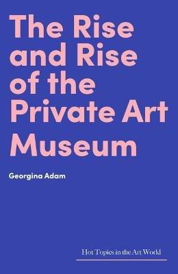 The Rise and Rise of the Private Art Museum - Georgina Adam - cover