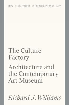 The Culture Factory: Architecture and the Contemporary Art Museum - Richard J. Williams - cover